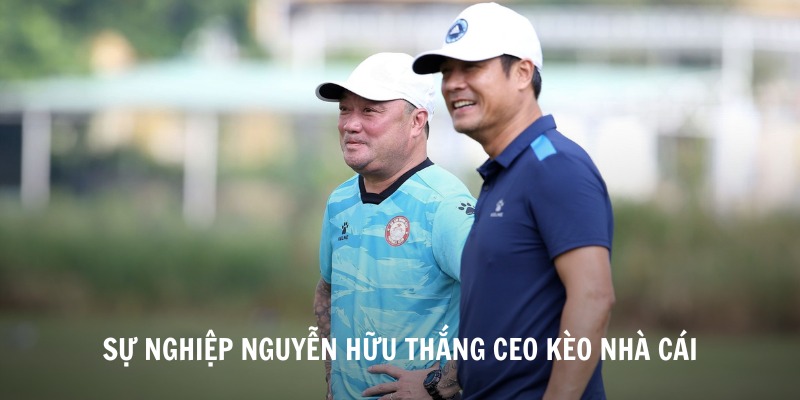 Sự nghiệp thăng hoa của CEO Nguyễn Hữu Thắng Kèo Nhà Cái