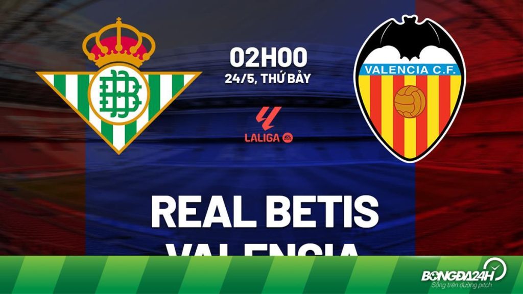 Nhận định Real Betis vs Valencia, 02h00 ngày 24/5: Sẵn sàng cho trận đấu lớn