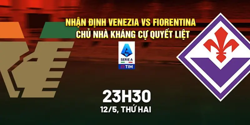 Nhận định Venezia vs Fiorentina – Chủ nhà kháng cự quyết liệt 23h30 ngày 12/5