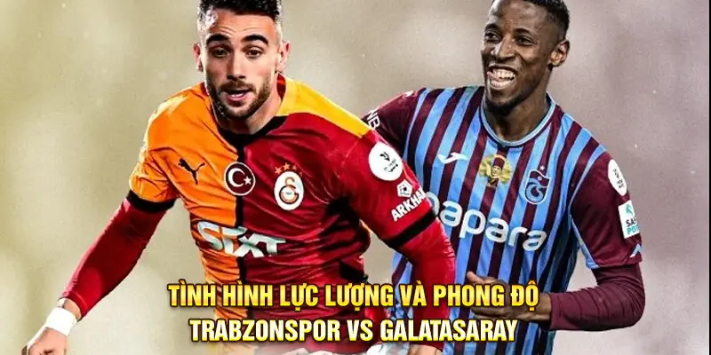 Tình hình lực lượng và phong độ Trabzonspor vs Galatasaray