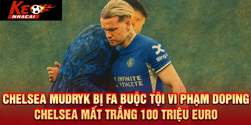 Chelsea Mudryk bị FA buộc tội vi phạm doping và Chelsea mất trắng 100 triệu euro