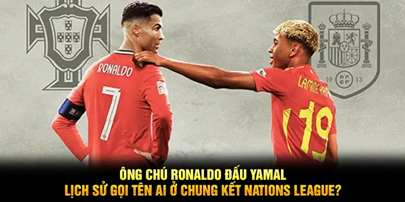 Ông chú Ronaldo đấu Yamal: Lịch sử gọi tên ai ở chung kết Nations League?