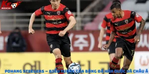 Pohang Steelers – Biểu tượng của bóng đá Hàn Quốc và châu Á