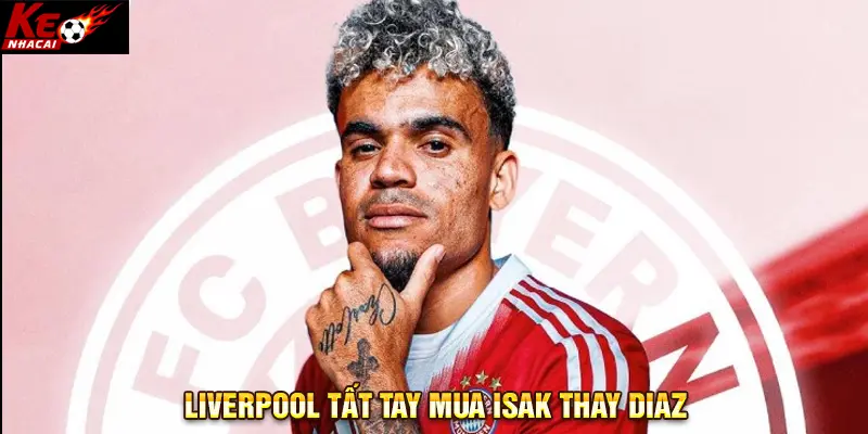 Liverpool tất tay mua Isak thay Diaz
