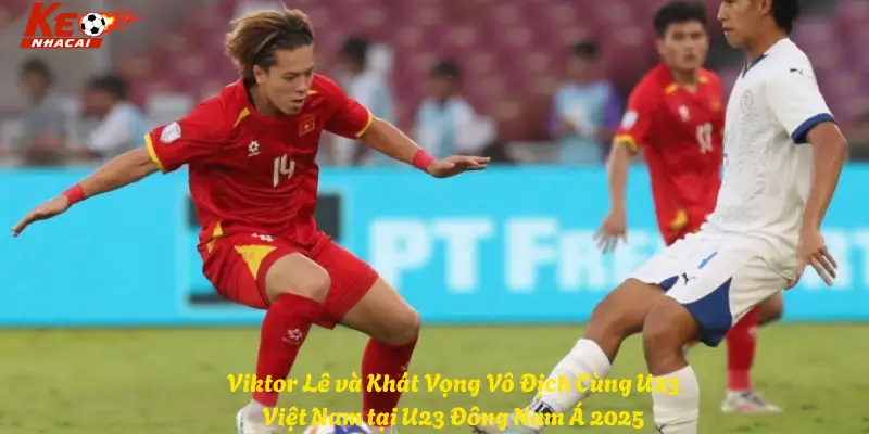 Viktor Lê và Khát Vọng Vô Địch Cùng U23 Việt Nam